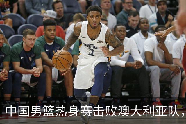 中国男篮热身赛击败澳大利亚队，王俊杰砍下23分，杨瀚森缺阵