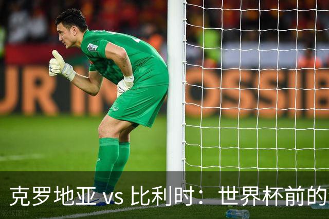 克罗地亚 vs 比利时：世界杯前的终极热身，谁能笑到最后？