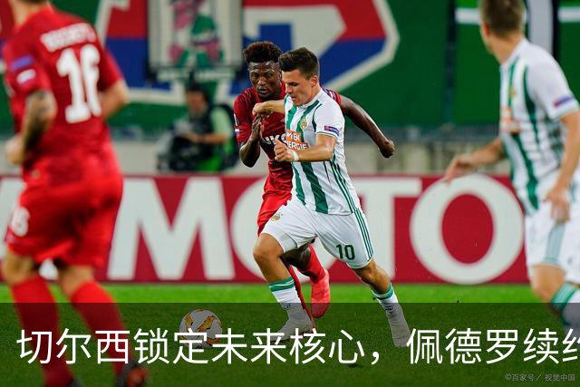 切尔西锁定未来核心，佩德罗续约至2033年，阿隆索的锋线基石已定