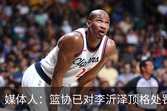 媒体人：篮协已对李沂泽顶格处罚 伪造身份证涉嫌违法