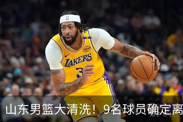 山东男篮大清洗！9名球员确定离队，邱彪不要混子球员