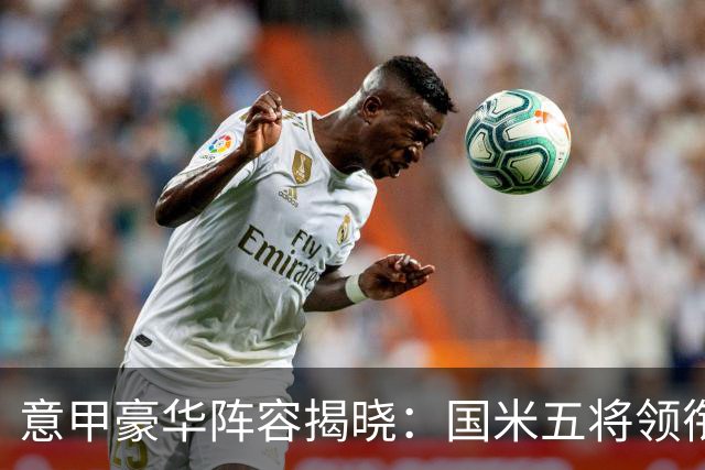 意甲豪华阵容揭晓：国米五将领衔，劳塔罗等明星球员身价飙升