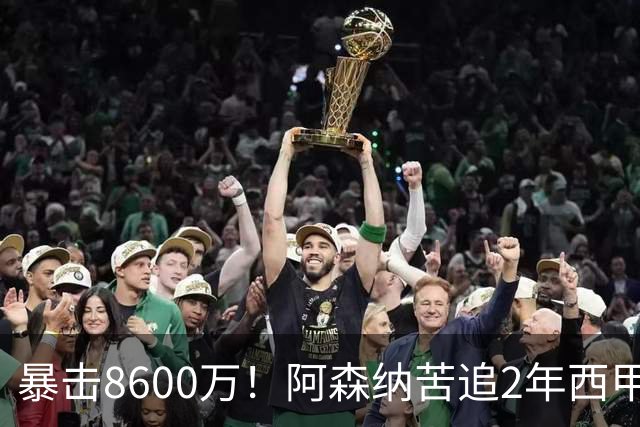 暴击8600万！阿森纳苦追2年西甲飞翼松口，英超三强疯抢悬念拉满
