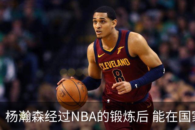杨瀚森经过NBA的锻炼后 能在国家队展示自己的进步&带来更大帮助