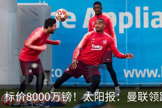 标价8000万镑！太阳报：曼联领跑M费争夺，皇马预计曼联会签下他