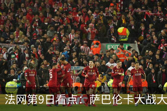 法网第9日看点：萨巴伦卡大战大坂直美，女双赛场上演中国德比
