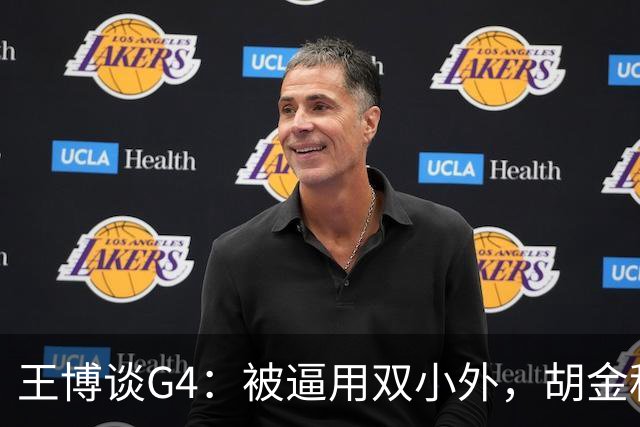 王博谈G4：被逼用双小外，胡金秋完成任务，林秉圣需要时站了出来