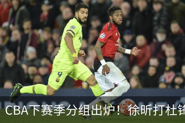CBA下赛季分组出炉！徐昕打杜锋4次 广东与北京交手4次 赵睿很开心
