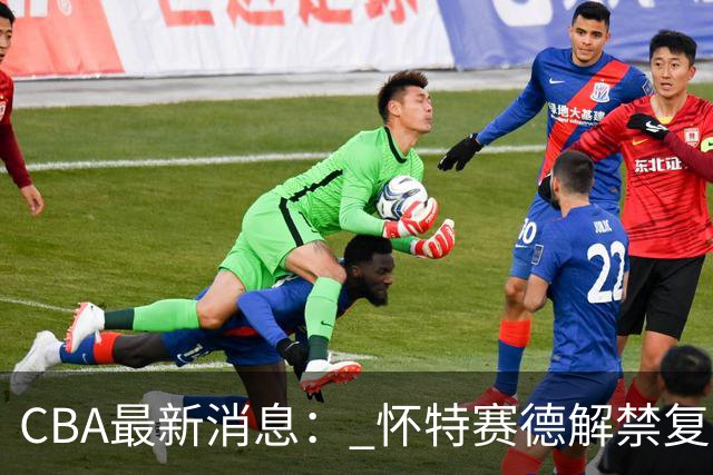 CBA最新消息： 怀特赛德解禁复出 ，裁判组调整， 徐杰未赴美特训