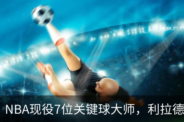 NBA现役7位关键球大师，利拉德第6，库里第4，布伦森入前3